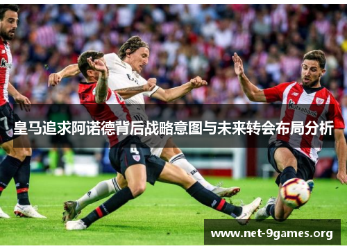 皇马追求阿诺德背后战略意图与未来转会布局分析 皇马追求阿诺德背后战略意图与未来转会布局分析