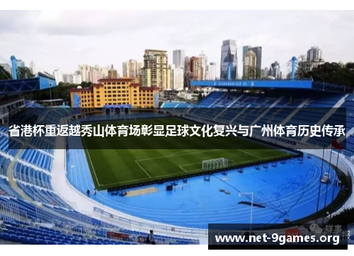 省港杯重返越秀山体育场彰显足球文化复兴与广州体育历史传承