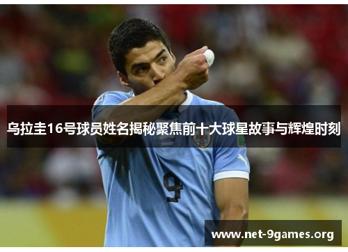 乌拉圭16号球员姓名揭秘聚焦前十大球星故事与辉煌时刻 乌拉圭16号球员姓名揭秘聚焦前十大球星故事与辉煌时刻