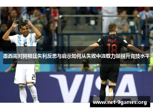 墨西哥对阿根廷失利反思与启示如何从失败中汲取力量提升竞技水平 墨西哥对阿根廷失利反思与启示如何从失败中汲取力量提升竞技水平