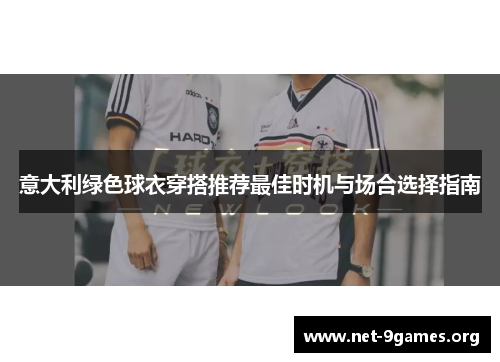 意大利绿色球衣穿搭推荐最佳时机与场合选择指南 意大利绿色球衣穿搭推荐最佳时机与场合选择指南