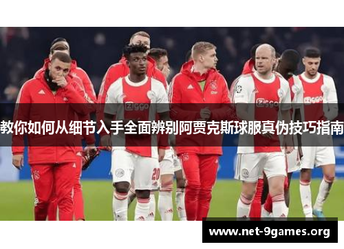 教你如何从细节入手全面辨别阿贾克斯球服真伪技巧指南 教你如何从细节入手全面辨别阿贾克斯球服真伪技巧指南