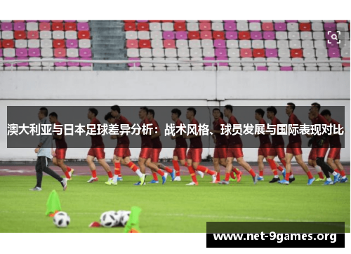 澳大利亚与日本足球差异分析:战术风格、球员发展与国际表现对比 澳大利亚与日本足球差异分析:战术风格、球员发展与国际表现对比