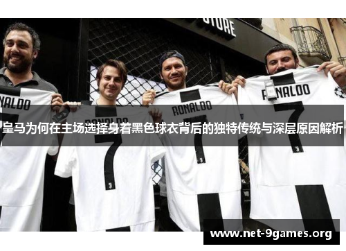 皇马为何在主场选择身着黑色球衣背后的独特传统与深层原因解析 皇马为何在主场选择身着黑色球衣背后的独特传统与深层原因解析