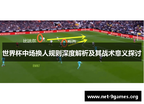 世界杯中场换人规则深度解析及其战术意义探讨 世界杯中场换人规则深度解析及其战术意义探讨