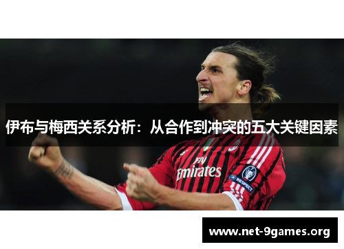 伊布与梅西关系分析:从合作到冲突的五大关键因素 伊布与梅西关系分析:从合作到冲突的五大关键因素