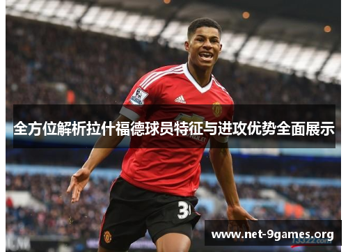 全方位解析拉什福德球员特征与进攻优势全面展示 全方位解析拉什福德球员特征与进攻优势全面展示