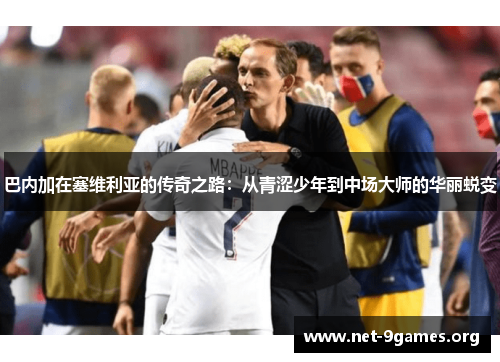 巴内加在塞维利亚的传奇之路:从青涩少年到中场大师的华丽蜕变 巴内加在塞维利亚的传奇之路:从青涩少年到中场大师的华丽蜕变