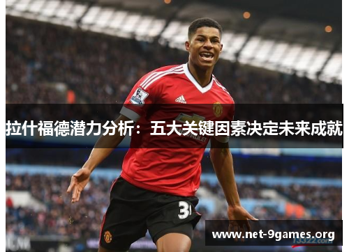 拉什福德潜力分析:五大关键因素决定未来成就 拉什福德潜力分析:五大关键因素决定未来成就