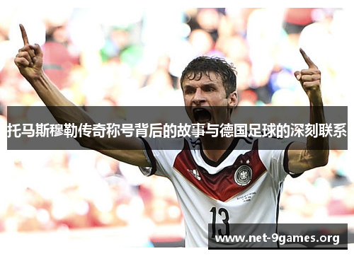 托马斯穆勒传奇称号背后的故事与德国足球的深刻联系 托马斯穆勒传奇称号背后的故事与德国足球的深刻联系