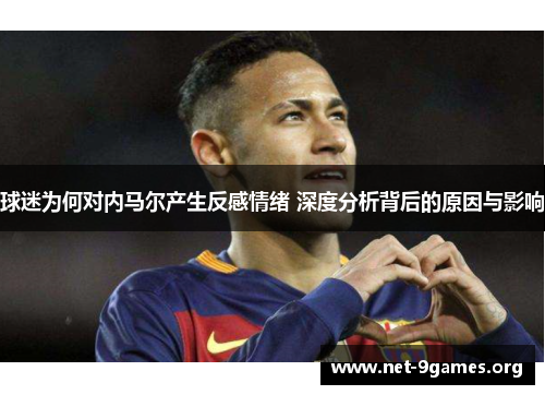 球迷为何对内马尔产生反感情绪 深度分析背后的原因与影响 球迷为何对内马尔产生反感情绪 深度分析背后的原因与影响