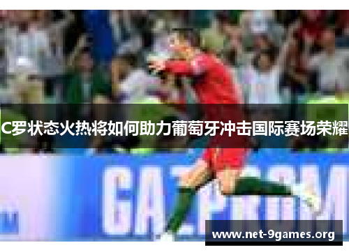C罗状态火热将如何助力葡萄牙冲击国际赛场荣耀 C罗状态火热将如何助力葡萄牙冲击国际赛场荣耀