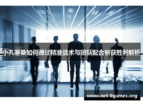 小孔塞桑如何通过精准战术与团队配合斩获胜利解析 小孔塞桑如何通过精准战术与团队配合斩获胜利解析