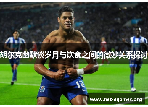 胡尔克幽默谈岁月与饮食之间的微妙关系探讨 胡尔克幽默谈岁月与饮食之间的微妙关系探讨