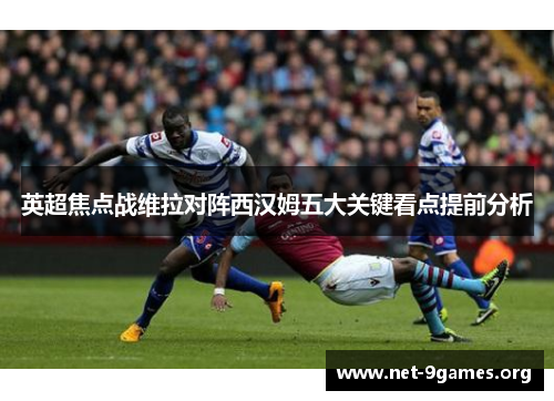 英超焦点战维拉对阵西汉姆五大关键看点提前分析 英超焦点战维拉对阵西汉姆五大关键看点提前分析