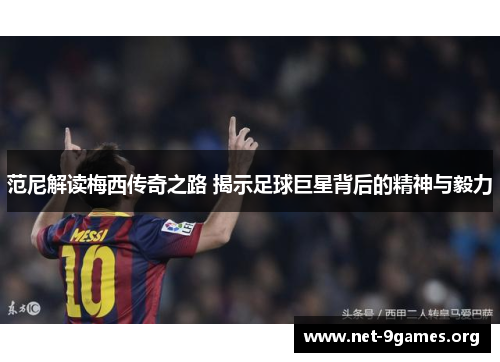 范尼解读梅西传奇之路 揭示足球巨星背后的精神与毅力 范尼解读梅西传奇之路 揭示足球巨星背后的精神与毅力