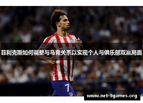 菲利克斯如何调整与马竞关系以实现个人与俱乐部双赢局面 菲利克斯如何调整与马竞关系以实现个人与俱乐部双赢局面