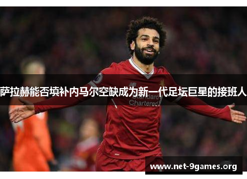 萨拉赫能否填补内马尔空缺成为新一代足坛巨星的接班人 萨拉赫能否填补内马尔空缺成为新一代足坛巨星的接班人