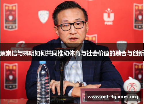 蔡崇信与姚明如何共同推动体育与社会价值的融合与创新 蔡崇信与姚明如何共同推动体育与社会价值的融合与创新