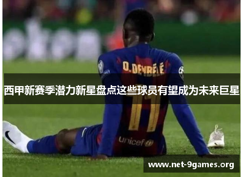 西甲新赛季潜力新星盘点这些球员有望成为未来巨星 西甲新赛季潜力新星盘点这些球员有望成为未来巨星