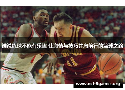 谁说练球不能有乐趣 让激情与技巧并肩前行的篮球之路 谁说练球不能有乐趣 让激情与技巧并肩前行的篮球之路