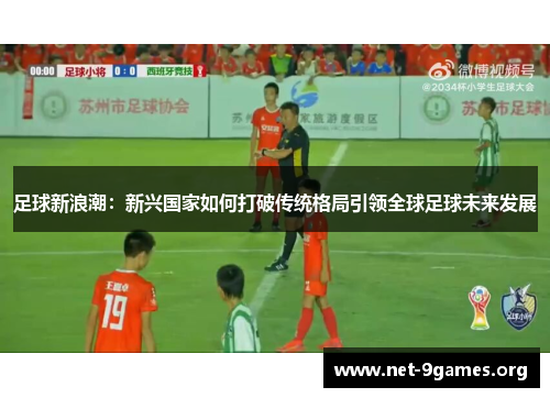 足球新浪潮:新兴国家如何打破传统格局引领全球足球未来发展 足球新浪潮:新兴国家如何打破传统格局引领全球足球未来发展