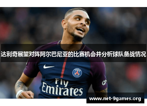 达利奇展望对阵阿尔巴尼亚的比赛机会并分析球队备战情况 达利奇展望对阵阿尔巴尼亚的比赛机会并分析球队备战情况
