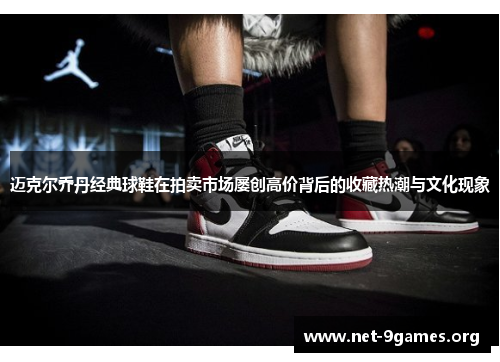 迈克尔乔丹经典球鞋在拍卖市场屡创高价背后的收藏热潮与文化现象 迈克尔乔丹经典球鞋在拍卖市场屡创高价背后的收藏热潮与文化现象