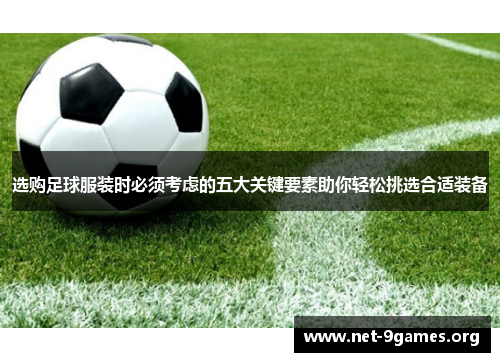 选购足球服装时必须考虑的五大关键要素助你轻松挑选合适装备 选购足球服装时必须考虑的五大关键要素助你轻松挑选合适装备