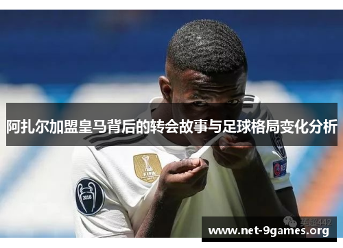 阿扎尔加盟皇马背后的转会故事与足球格局变化分析 阿扎尔加盟皇马背后的转会故事与足球格局变化分析