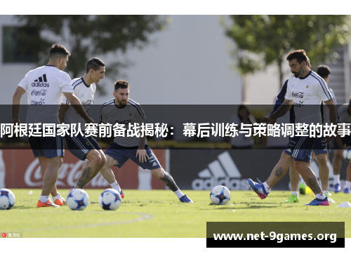 阿根廷国家队赛前备战揭秘:幕后训练与策略调整的故事 阿根廷国家队赛前备战揭秘:幕后训练与策略调整的故事