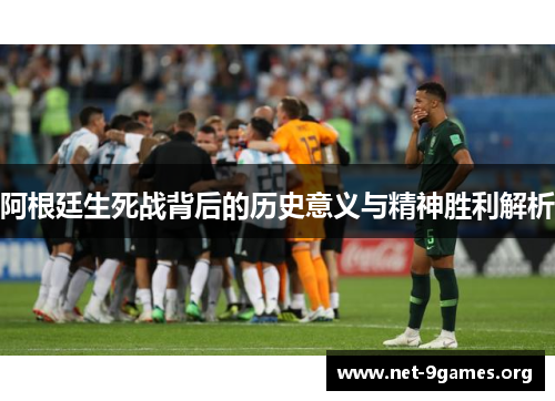 阿根廷生死战背后的历史意义与精神胜利解析 阿根廷生死战背后的历史意义与精神胜利解析