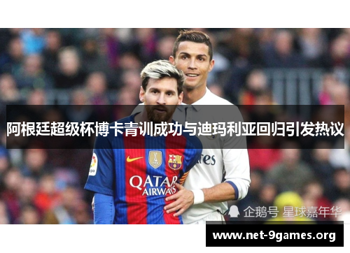 阿根廷超级杯博卡青训成功与迪玛利亚回归引发热议 阿根廷超级杯博卡青训成功与迪玛利亚回归引发热议