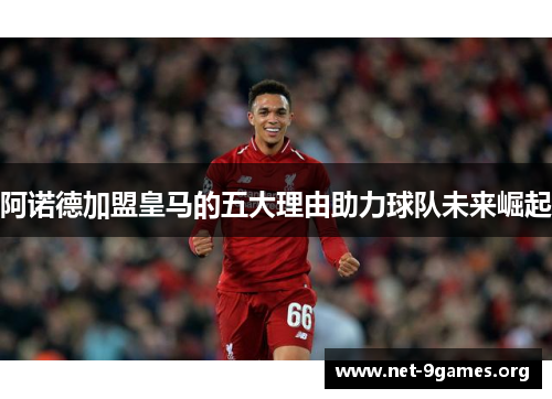 阿诺德加盟皇马的五大理由助力球队未来崛起 阿诺德加盟皇马的五大理由助力球队未来崛起