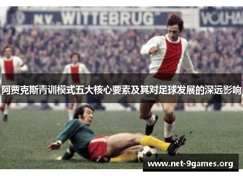 阿贾克斯青训模式五大核心要素及其对足球发展的深远影响 阿贾克斯青训模式五大核心要素及其对足球发展的深远影响