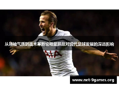 从领袖气质到战术革新论哈里凯恩对现代足球发展的深远影响 从领袖气质到战术革新论哈里凯恩对现代足球发展的深远影响