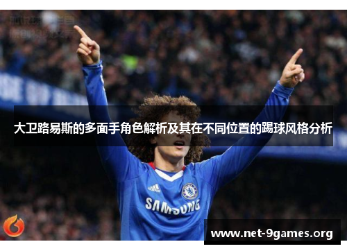 大卫路易斯的多面手角色解析及其在不同位置的踢球风格分析 大卫路易斯的多面手角色解析及其在不同位置的踢球风格分析