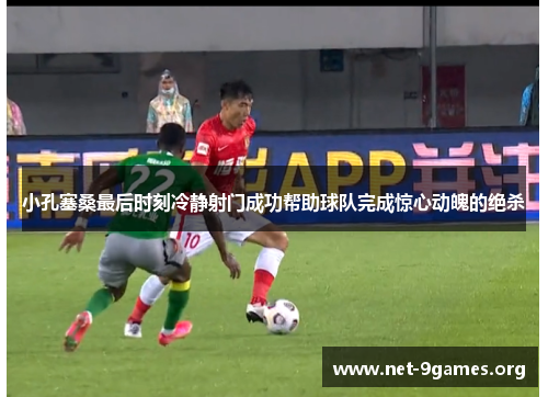 小孔塞桑最后时刻冷静射门成功帮助球队完成惊心动魄的绝杀 小孔塞桑最后时刻冷静射门成功帮助球队完成惊心动魄的绝杀
