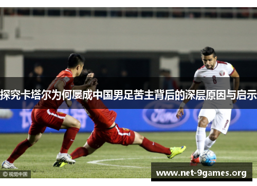 探究卡塔尔为何屡成中国男足苦主背后的深层原因与启示 探究卡塔尔为何屡成中国男足苦主背后的深层原因与启示