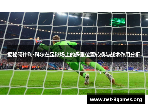 揭秘阿什利·科尔在足球场上的多重位置转换与战术作用分析 揭秘阿什利·科尔在足球场上的多重位置转换与战术作用分析