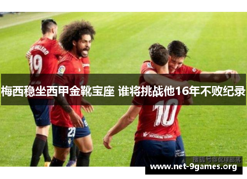 梅西稳坐西甲金靴宝座 谁将挑战他16年不败纪录 梅西稳坐西甲金靴宝座 谁将挑战他16年不败纪录