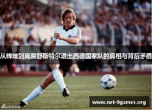 从辉煌到离席舒斯特尔退出西德国家队的真相与背后矛盾