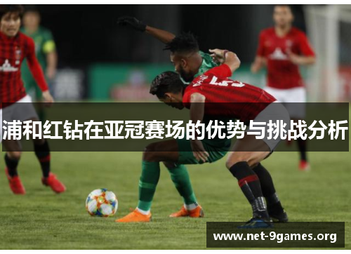 浦和红钻在亚冠赛场的优势与挑战分析 浦和红钻在亚冠赛场的优势与挑战分析