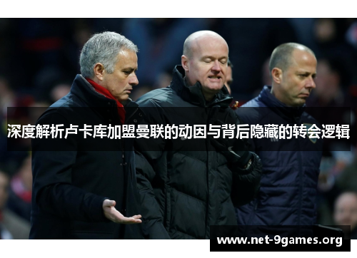 深度解析卢卡库加盟曼联的动因与背后隐藏的转会逻辑 深度解析卢卡库加盟曼联的动因与背后隐藏的转会逻辑